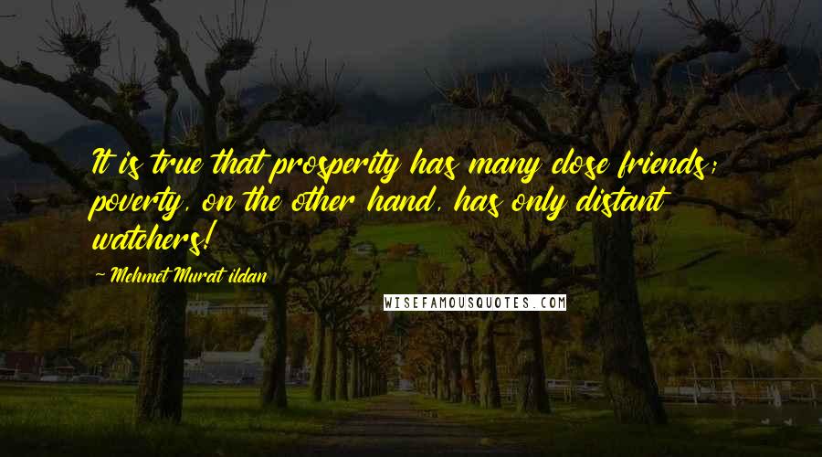 Mehmet Murat Ildan Quotes: It is true that prosperity has many close friends; poverty, on the other hand, has only distant watchers!