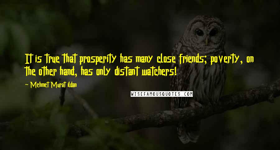 Mehmet Murat Ildan Quotes: It is true that prosperity has many close friends; poverty, on the other hand, has only distant watchers!