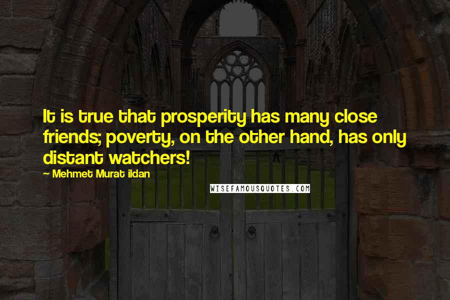 Mehmet Murat Ildan Quotes: It is true that prosperity has many close friends; poverty, on the other hand, has only distant watchers!