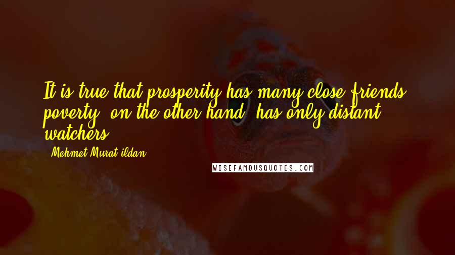 Mehmet Murat Ildan Quotes: It is true that prosperity has many close friends; poverty, on the other hand, has only distant watchers!