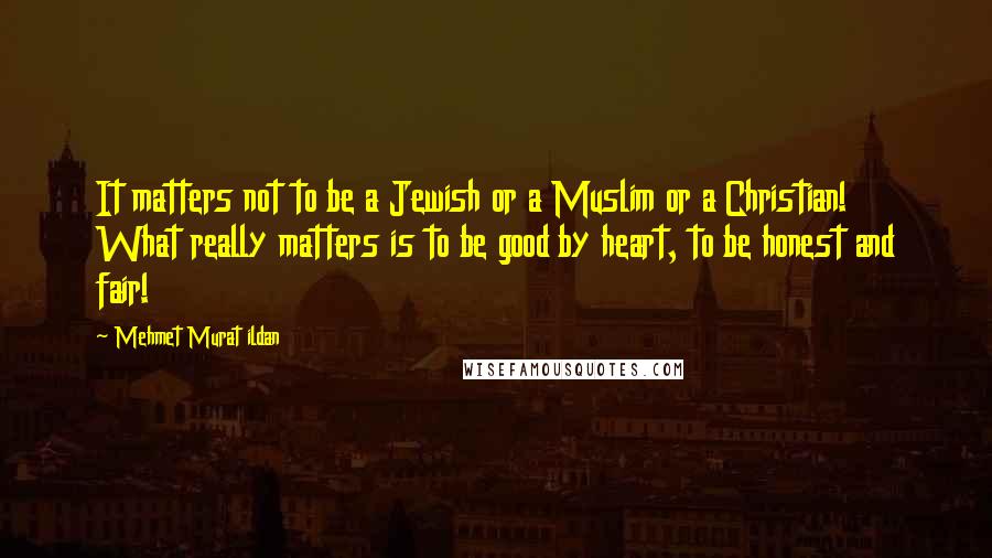 Mehmet Murat Ildan Quotes: It matters not to be a Jewish or a Muslim or a Christian! What really matters is to be good by heart, to be honest and fair!