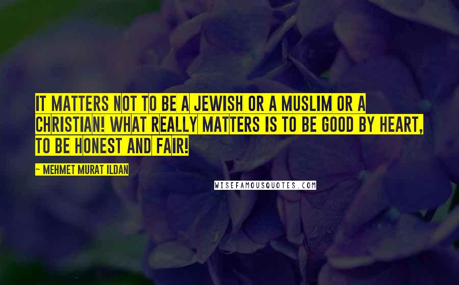 Mehmet Murat Ildan Quotes: It matters not to be a Jewish or a Muslim or a Christian! What really matters is to be good by heart, to be honest and fair!