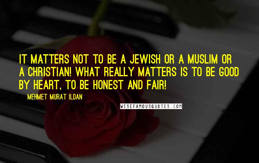 Mehmet Murat Ildan Quotes: It matters not to be a Jewish or a Muslim or a Christian! What really matters is to be good by heart, to be honest and fair!