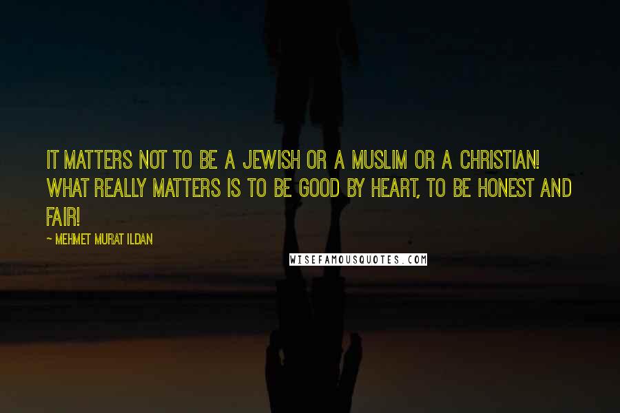 Mehmet Murat Ildan Quotes: It matters not to be a Jewish or a Muslim or a Christian! What really matters is to be good by heart, to be honest and fair!