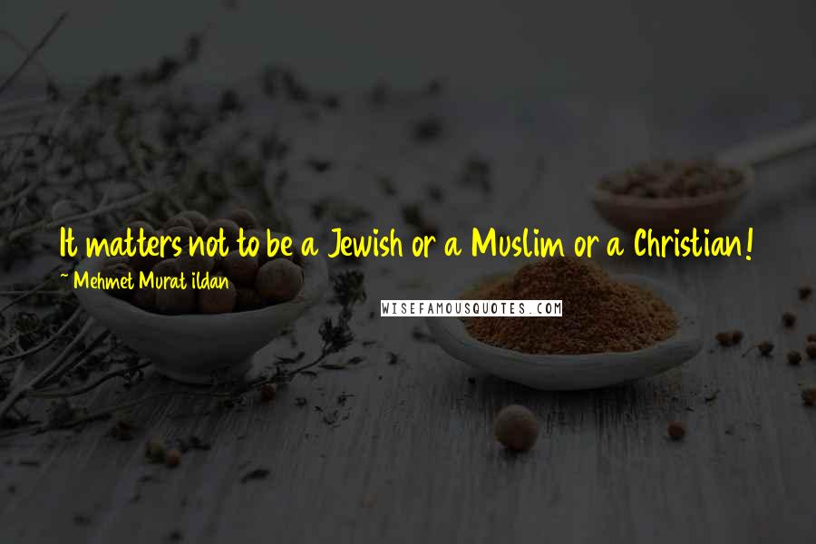 Mehmet Murat Ildan Quotes: It matters not to be a Jewish or a Muslim or a Christian! What really matters is to be good by heart, to be honest and fair!