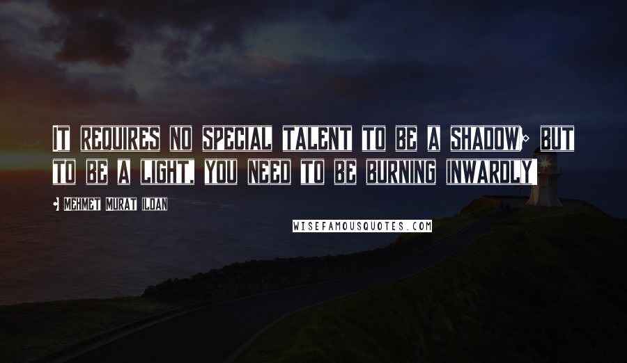 Mehmet Murat Ildan Quotes: It requires no special talent to be a shadow; but to be a light, you need to be burning inwardly!