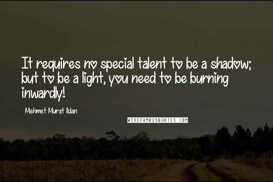 Mehmet Murat Ildan Quotes: It requires no special talent to be a shadow; but to be a light, you need to be burning inwardly!