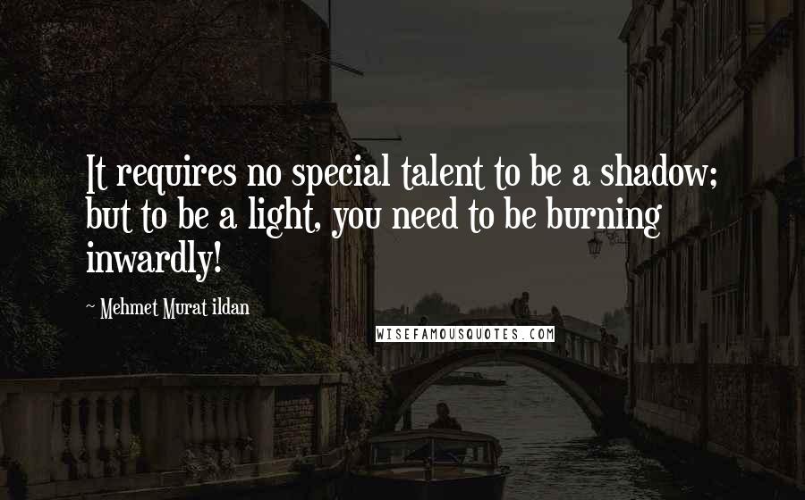 Mehmet Murat Ildan Quotes: It requires no special talent to be a shadow; but to be a light, you need to be burning inwardly!