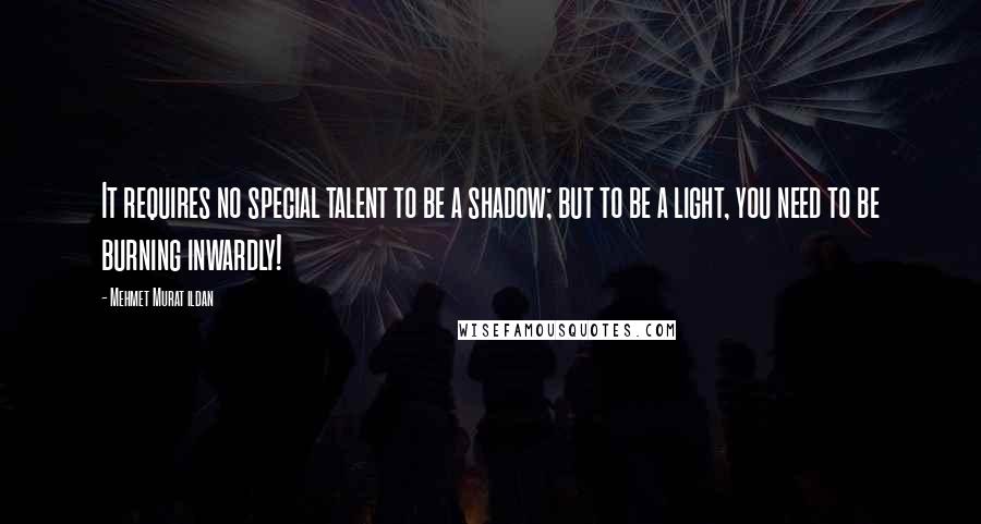 Mehmet Murat Ildan Quotes: It requires no special talent to be a shadow; but to be a light, you need to be burning inwardly!