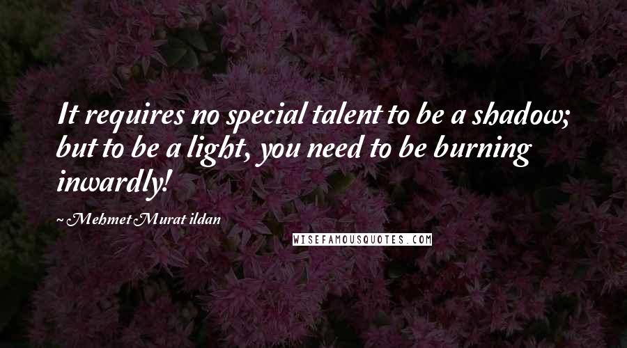 Mehmet Murat Ildan Quotes: It requires no special talent to be a shadow; but to be a light, you need to be burning inwardly!