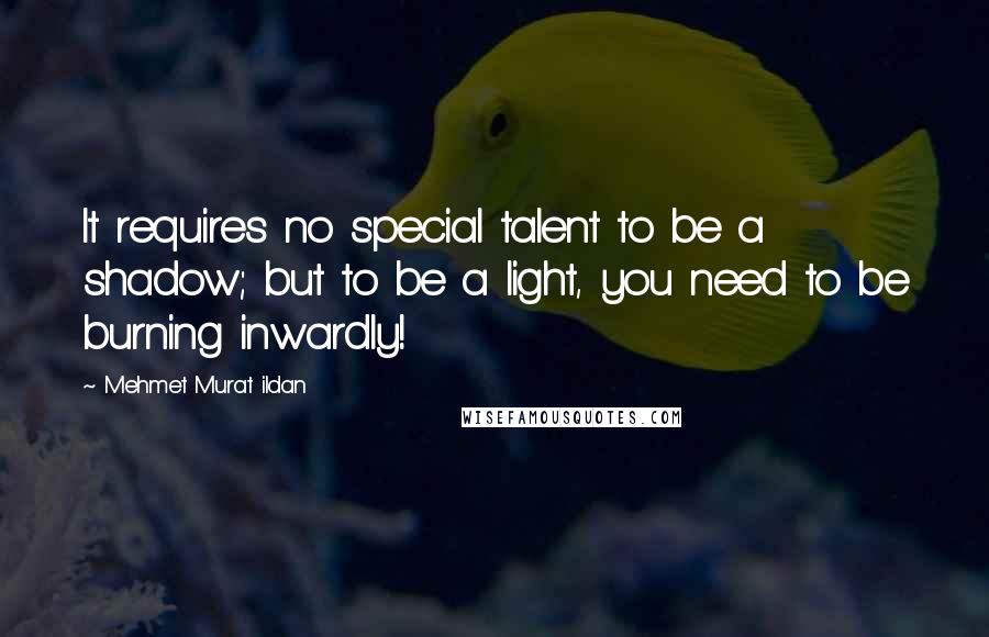 Mehmet Murat Ildan Quotes: It requires no special talent to be a shadow; but to be a light, you need to be burning inwardly!