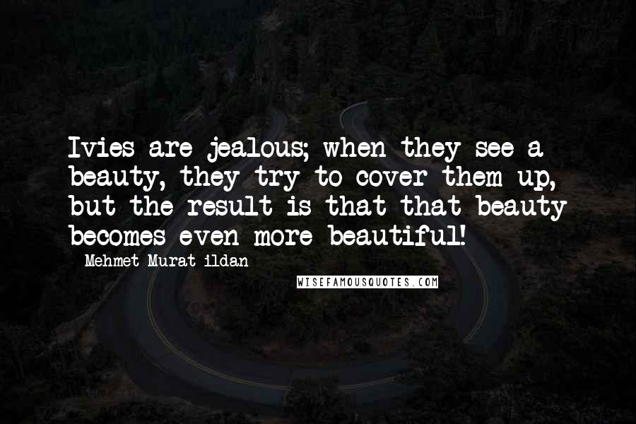 Mehmet Murat Ildan Quotes: Ivies are jealous; when they see a beauty, they try to cover them up, but the result is that that beauty becomes even more beautiful!