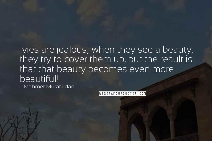 Mehmet Murat Ildan Quotes: Ivies are jealous; when they see a beauty, they try to cover them up, but the result is that that beauty becomes even more beautiful!