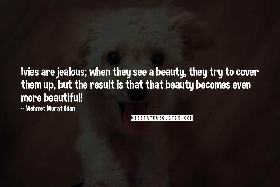 Mehmet Murat Ildan Quotes: Ivies are jealous; when they see a beauty, they try to cover them up, but the result is that that beauty becomes even more beautiful!