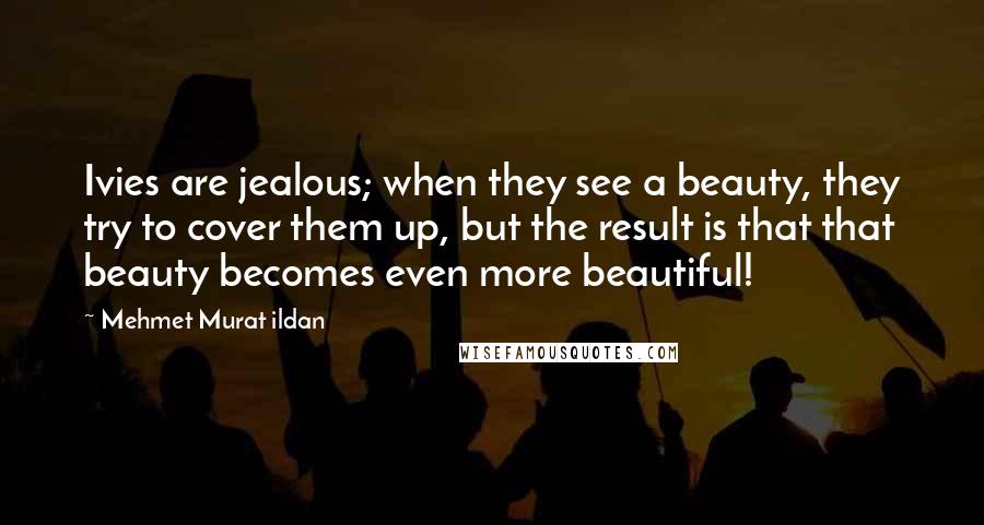 Mehmet Murat Ildan Quotes: Ivies are jealous; when they see a beauty, they try to cover them up, but the result is that that beauty becomes even more beautiful!