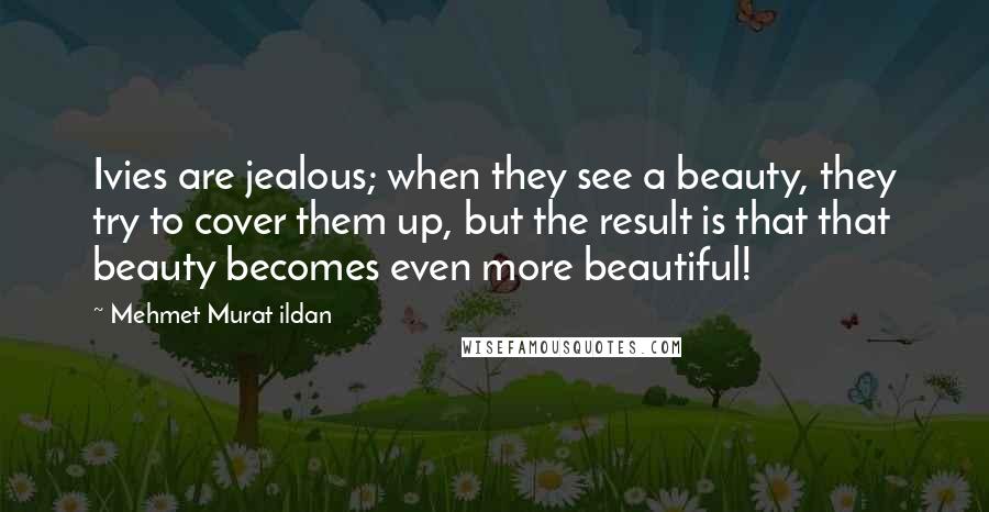 Mehmet Murat Ildan Quotes: Ivies are jealous; when they see a beauty, they try to cover them up, but the result is that that beauty becomes even more beautiful!