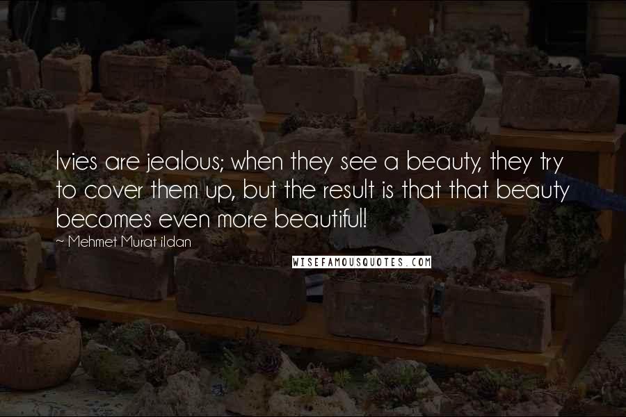 Mehmet Murat Ildan Quotes: Ivies are jealous; when they see a beauty, they try to cover them up, but the result is that that beauty becomes even more beautiful!