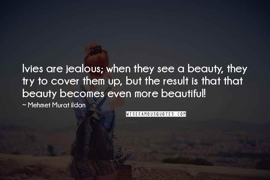 Mehmet Murat Ildan Quotes: Ivies are jealous; when they see a beauty, they try to cover them up, but the result is that that beauty becomes even more beautiful!