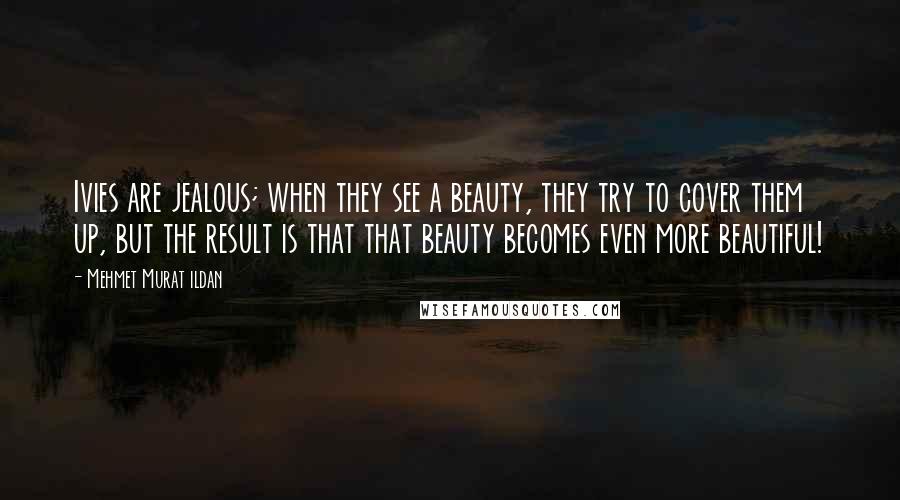 Mehmet Murat Ildan Quotes: Ivies are jealous; when they see a beauty, they try to cover them up, but the result is that that beauty becomes even more beautiful!