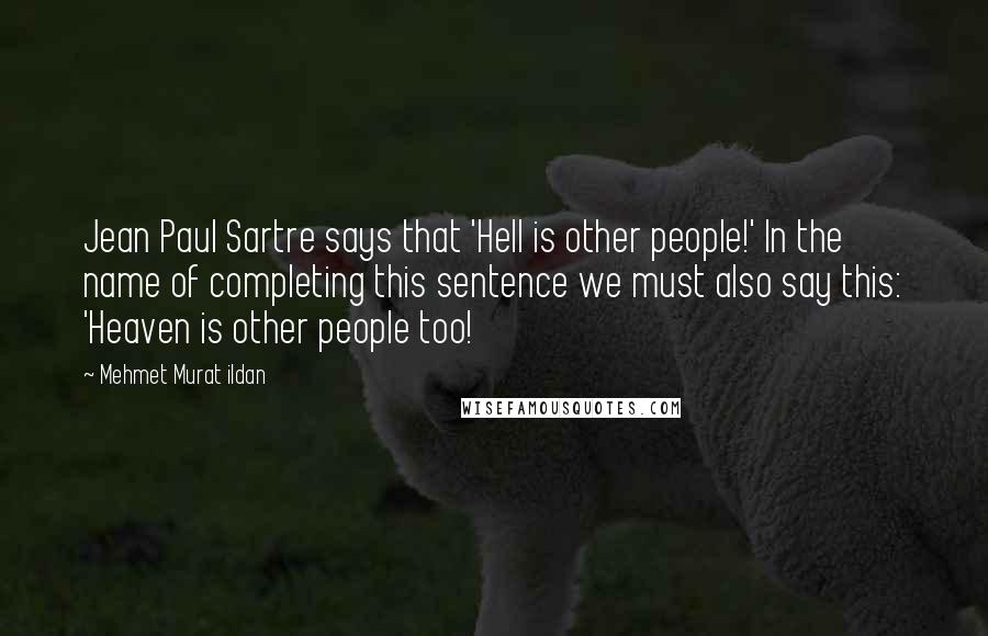 Mehmet Murat Ildan Quotes: Jean Paul Sartre says that 'Hell is other people!' In the name of completing this sentence we must also say this: 'Heaven is other people too!