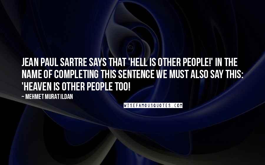 Mehmet Murat Ildan Quotes: Jean Paul Sartre says that 'Hell is other people!' In the name of completing this sentence we must also say this: 'Heaven is other people too!