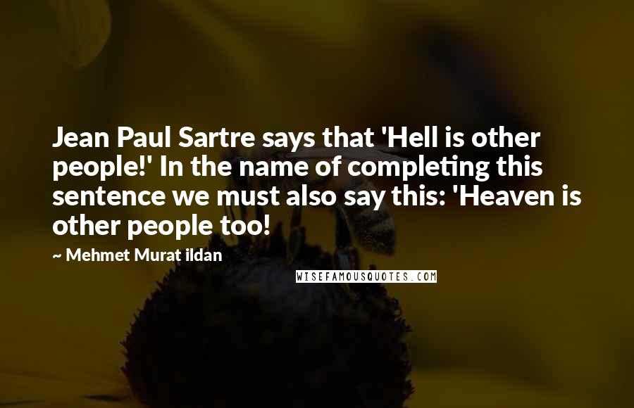 Mehmet Murat Ildan Quotes: Jean Paul Sartre says that 'Hell is other people!' In the name of completing this sentence we must also say this: 'Heaven is other people too!