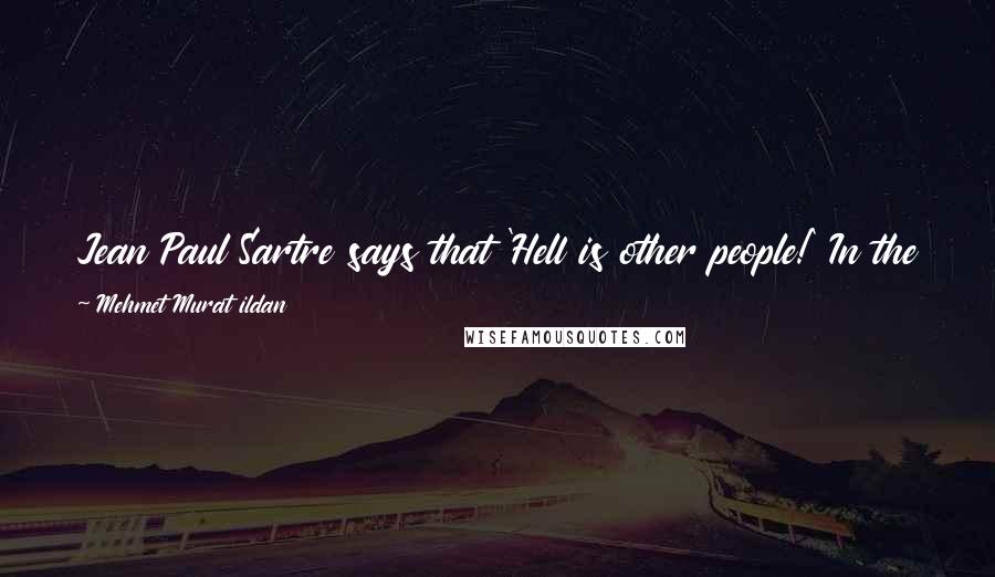 Mehmet Murat Ildan Quotes: Jean Paul Sartre says that 'Hell is other people!' In the name of completing this sentence we must also say this: 'Heaven is other people too!