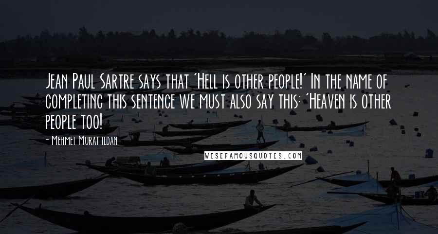 Mehmet Murat Ildan Quotes: Jean Paul Sartre says that 'Hell is other people!' In the name of completing this sentence we must also say this: 'Heaven is other people too!