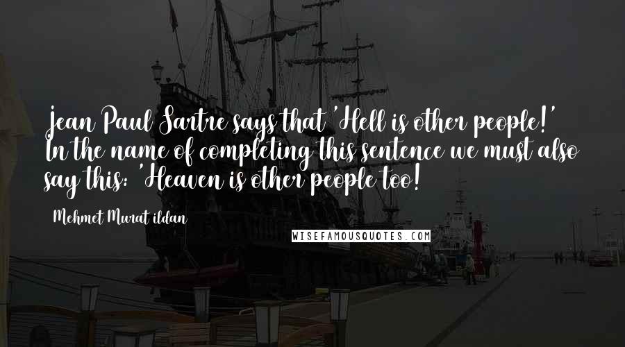 Mehmet Murat Ildan Quotes: Jean Paul Sartre says that 'Hell is other people!' In the name of completing this sentence we must also say this: 'Heaven is other people too!