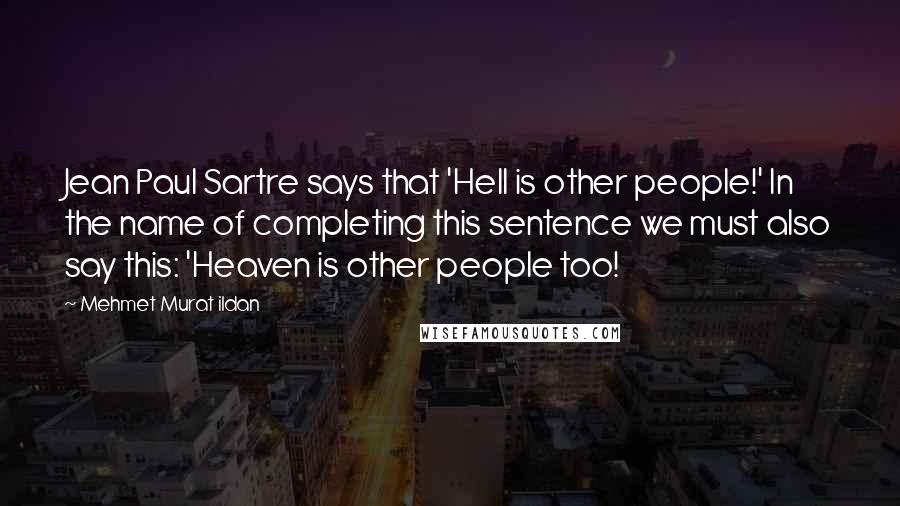 Mehmet Murat Ildan Quotes: Jean Paul Sartre says that 'Hell is other people!' In the name of completing this sentence we must also say this: 'Heaven is other people too!