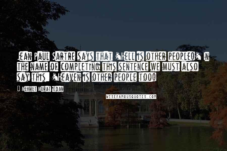 Mehmet Murat Ildan Quotes: Jean Paul Sartre says that 'Hell is other people!' In the name of completing this sentence we must also say this: 'Heaven is other people too!