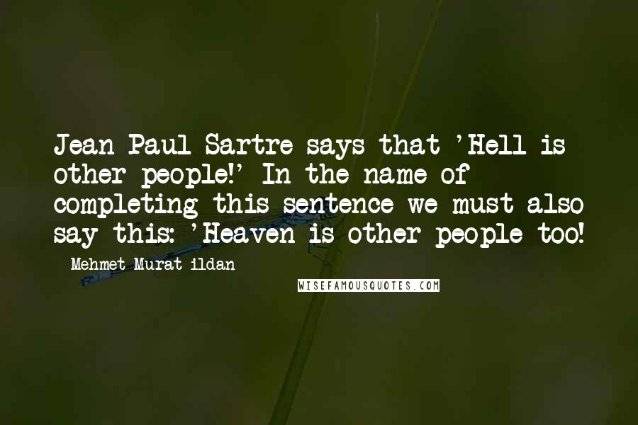 Mehmet Murat Ildan Quotes: Jean Paul Sartre says that 'Hell is other people!' In the name of completing this sentence we must also say this: 'Heaven is other people too!