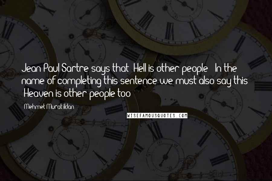 Mehmet Murat Ildan Quotes: Jean Paul Sartre says that 'Hell is other people!' In the name of completing this sentence we must also say this: 'Heaven is other people too!