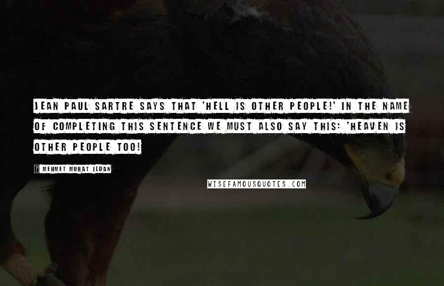 Mehmet Murat Ildan Quotes: Jean Paul Sartre says that 'Hell is other people!' In the name of completing this sentence we must also say this: 'Heaven is other people too!