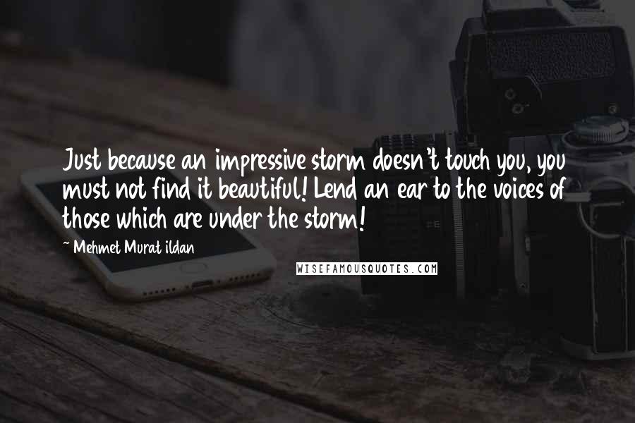 Mehmet Murat Ildan Quotes: Just because an impressive storm doesn't touch you, you must not find it beautiful! Lend an ear to the voices of those which are under the storm!