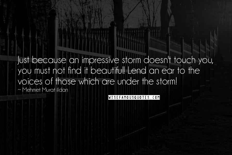Mehmet Murat Ildan Quotes: Just because an impressive storm doesn't touch you, you must not find it beautiful! Lend an ear to the voices of those which are under the storm!