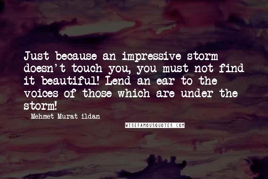 Mehmet Murat Ildan Quotes: Just because an impressive storm doesn't touch you, you must not find it beautiful! Lend an ear to the voices of those which are under the storm!