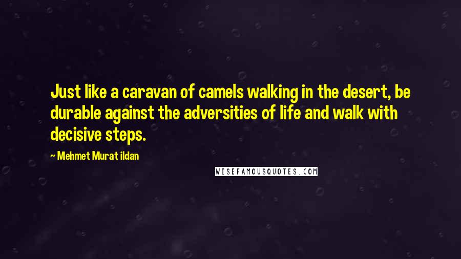 Mehmet Murat Ildan Quotes: Just like a caravan of camels walking in the desert, be durable against the adversities of life and walk with decisive steps.