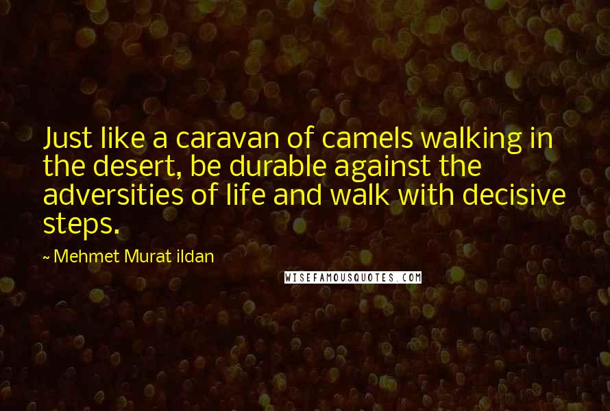 Mehmet Murat Ildan Quotes: Just like a caravan of camels walking in the desert, be durable against the adversities of life and walk with decisive steps.