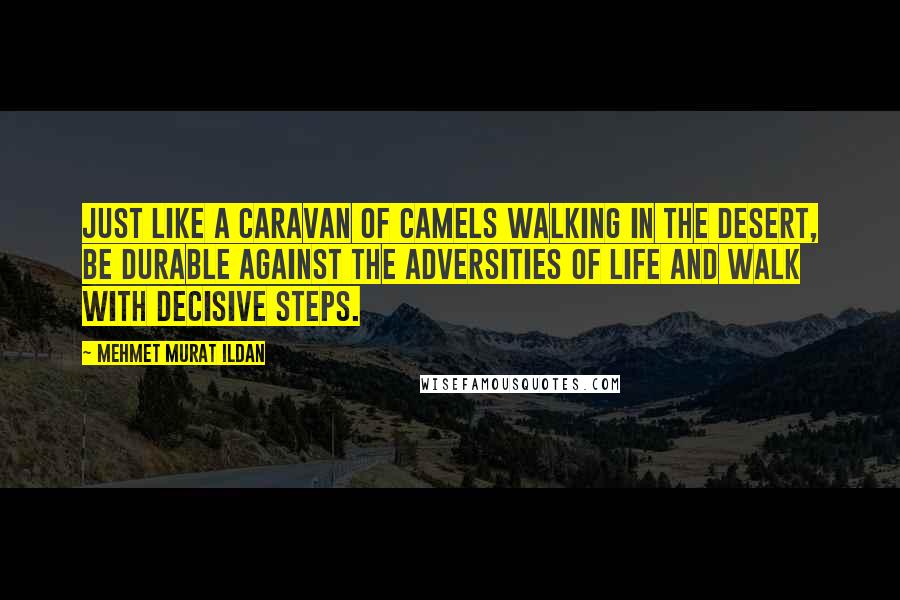 Mehmet Murat Ildan Quotes: Just like a caravan of camels walking in the desert, be durable against the adversities of life and walk with decisive steps.