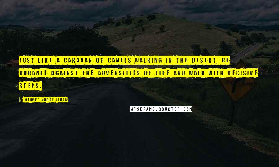 Mehmet Murat Ildan Quotes: Just like a caravan of camels walking in the desert, be durable against the adversities of life and walk with decisive steps.