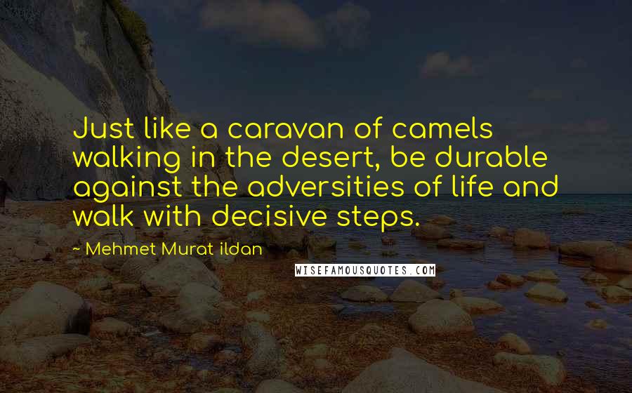 Mehmet Murat Ildan Quotes: Just like a caravan of camels walking in the desert, be durable against the adversities of life and walk with decisive steps.