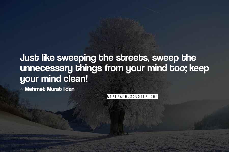 Mehmet Murat Ildan Quotes: Just like sweeping the streets, sweep the unnecessary things from your mind too; keep your mind clean!