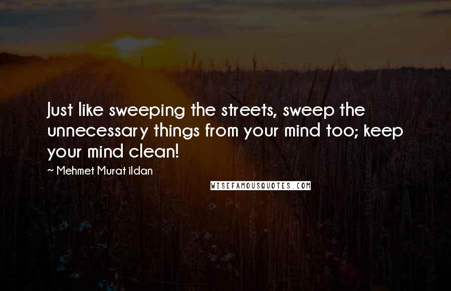 Mehmet Murat Ildan Quotes: Just like sweeping the streets, sweep the unnecessary things from your mind too; keep your mind clean!