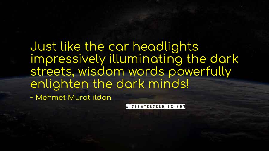 Mehmet Murat Ildan Quotes: Just like the car headlights impressively illuminating the dark streets, wisdom words powerfully enlighten the dark minds!