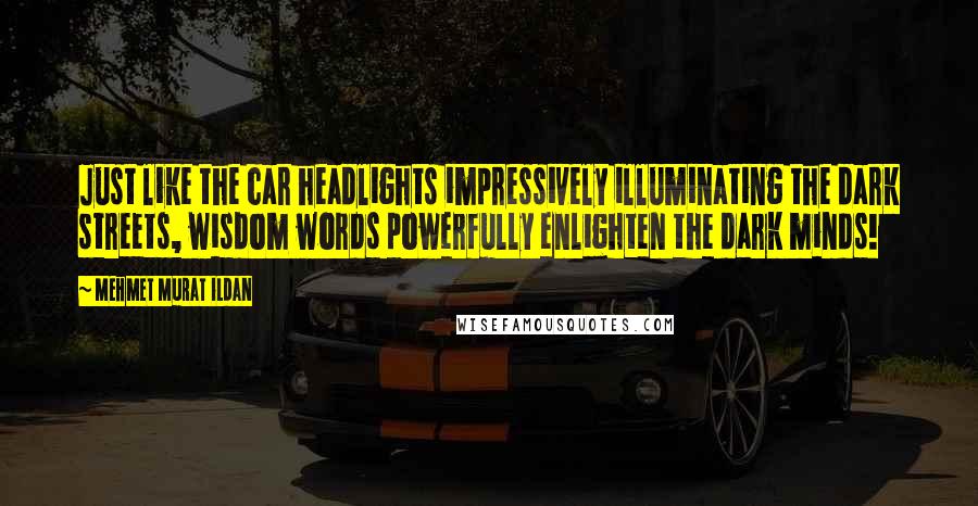 Mehmet Murat Ildan Quotes: Just like the car headlights impressively illuminating the dark streets, wisdom words powerfully enlighten the dark minds!
