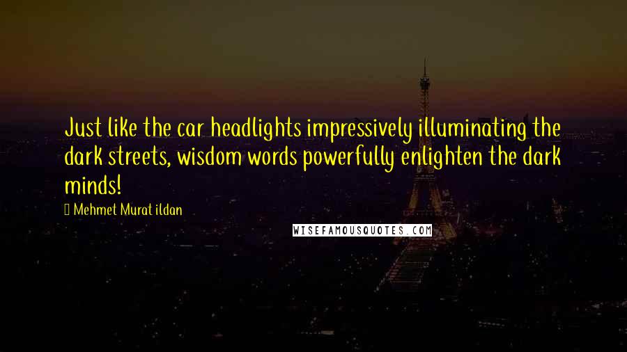 Mehmet Murat Ildan Quotes: Just like the car headlights impressively illuminating the dark streets, wisdom words powerfully enlighten the dark minds!