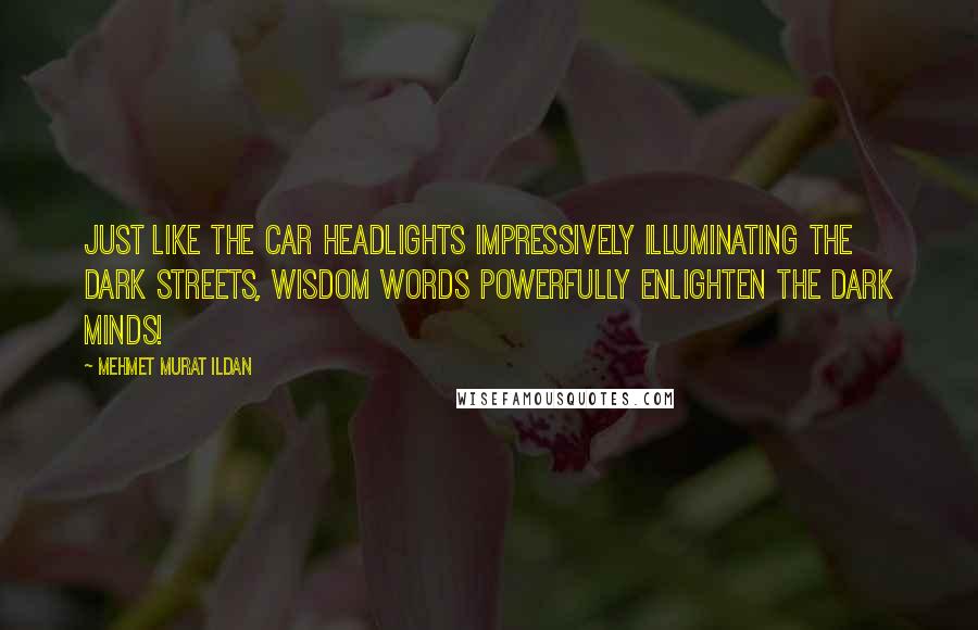 Mehmet Murat Ildan Quotes: Just like the car headlights impressively illuminating the dark streets, wisdom words powerfully enlighten the dark minds!