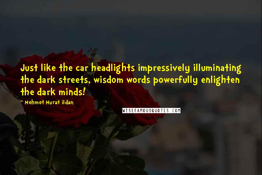 Mehmet Murat Ildan Quotes: Just like the car headlights impressively illuminating the dark streets, wisdom words powerfully enlighten the dark minds!