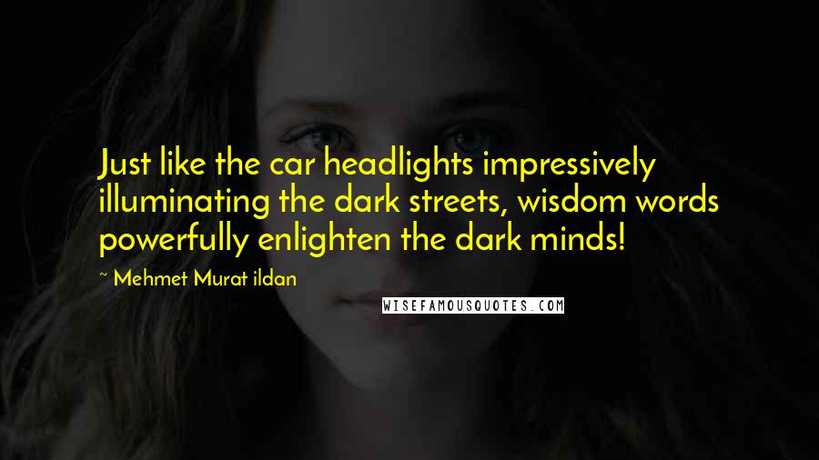 Mehmet Murat Ildan Quotes: Just like the car headlights impressively illuminating the dark streets, wisdom words powerfully enlighten the dark minds!